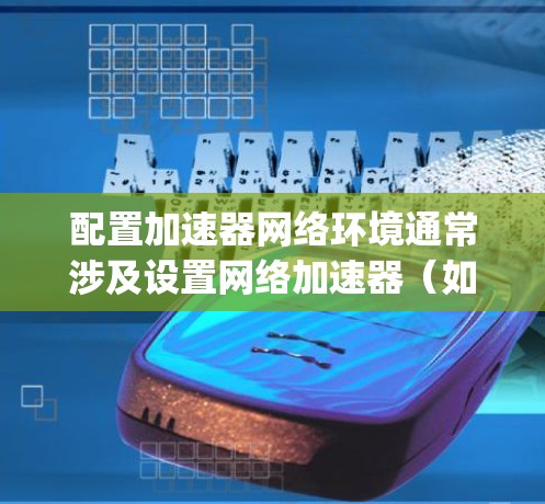 配置加速器网络环境通常涉及设置网络加速器（如F5 Big-IP、Cisco ACE等）或负载均衡器，以优化网络性能和流量处理。以下是一些常见的步骤和注意事项