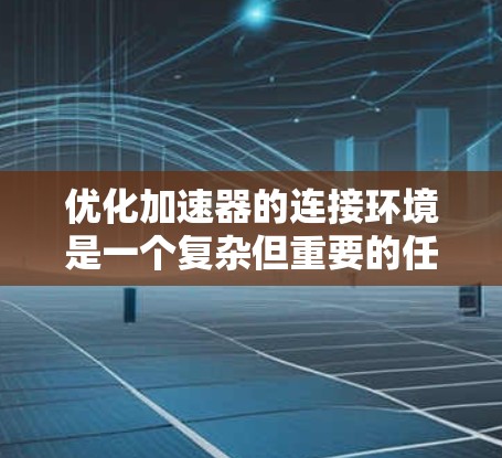 优化加速器的连接环境是一个复杂但重要的任务,需要从多个方面进行全面考虑。以下是对优化策略的详细总结 优化加速器的连接环境是一个复杂但重要的任务,需要从多个方面进行全面考虑。以下是对优化策略的详细总结