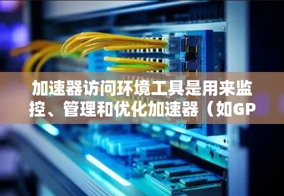 加速器访问环境工具是用来监控、管理和优化加速器(如GPU、FPGA、TPU等)的性能和资源的工具。这些工具帮助用户更好地利用加速器,提高计算效率。以下是对这些工具的分类和推荐 加速器访问环境工具是用来监控、管理和优化加速器(如GPU、FPGA、TPU等)的性能和资源的工具。这些工具帮助用户更好地利用加速器,提高计算效率。以下是对这些工具的分类和推荐