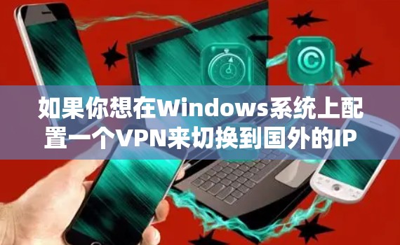 如果你想在Windows系统上配置一个VPN来切换到国外的IP地址，可以按照以下步骤操作