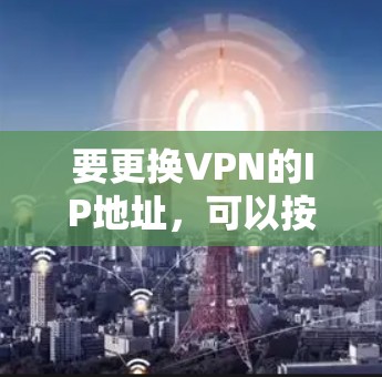要更换VPN的IP地址,可以按照以下步骤操作 要更换VPN的IP地址,可以按照以下步骤操作