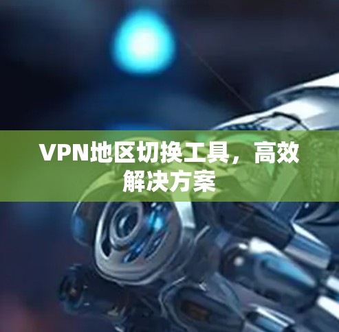 VPN地区切换工具,高效解决方案 VPN地区切换工具,高效解决方案