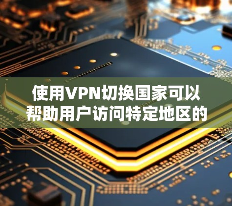 使用VPN切换国家可以帮助用户访问特定地区的服务或避免网络限制，但需谨慎考虑法律和安全性。以下是详细指南