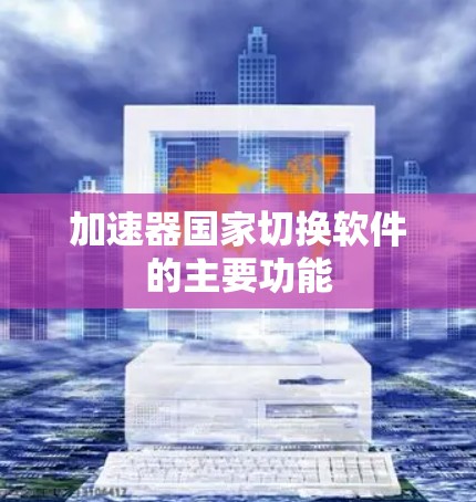 加速器国家切换软件的主要功能 加速器国家切换软件的主要功能
