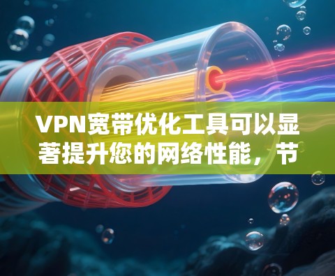 VPN宽带优化工具可以显著提升您的网络性能，节省带宽，提高速度。以下是对这些工具的总结和应用建议