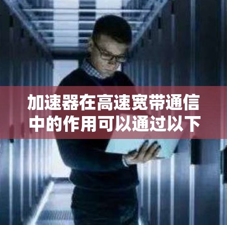 加速器在高速宽带通信中的作用可以通过以下几点详细阐述