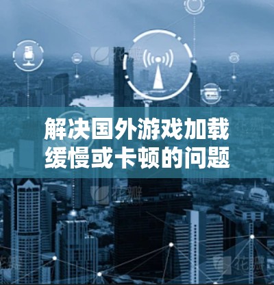 解决国外游戏加载缓慢或卡顿的问题,可以按照以下步骤进行 解决国外游戏加载缓慢或卡顿的问题,可以按照以下步骤进行
