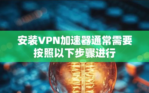 安装VPN加速器通常需要按照以下步骤进行 安装VPN加速器通常需要按照以下步骤进行