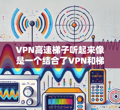 VPN高速梯子听起来像是一个结合了VPN和梯子技术来提高网络连接速度和安全性的解决方案。以下是一些可能的解释和相关信息