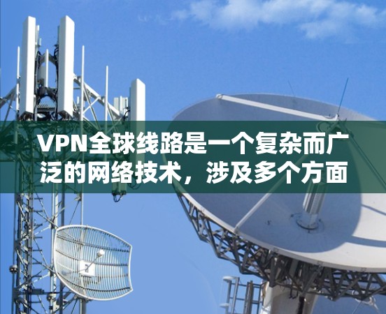 VPN全球线路是一个复杂而广泛的网络技术，涉及多个方面的考虑因素。以下是对VPN全球线路的详细总结