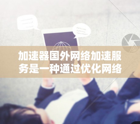 加速器国外网络加速服务是一种通过优化网络连接和资源访问速度的技术,旨在帮助用户更快地访问国外网站、下载文件或使用在线服务。以下是对这一服务的详细分析 加速器国外网络加速服务是一种通过优化网络连接和资源访问速度的技术,旨在帮助用户更快地访问国外网站、下载文件或使用在线服务。以下是对这一服务的详细分析