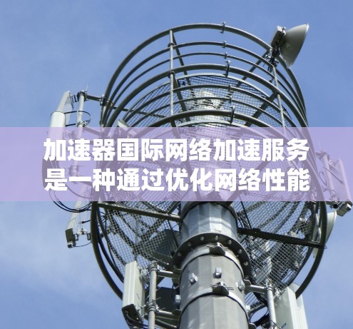 加速器国际网络加速服务是一种通过优化网络性能来提高数据传输速度和效率的服务,通常用于处理跨国或大规模数据传输的场景。以下是一些可能的解释和相关信息 加速器国际网络加速服务是一种通过优化网络性能来提高数据传输速度和效率的服务,通常用于处理跨国或大规模数据传输的场景。以下是一些可能的解释和相关信息