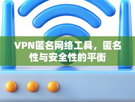 VPN匿名网络工具，匿名性与安全性的平衡