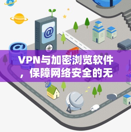 VPN与加密浏览软件，保障网络安全的无缝融合