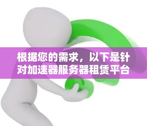 根据您的需求，以下是针对加速器服务器租赁平台的详细分析和建议
