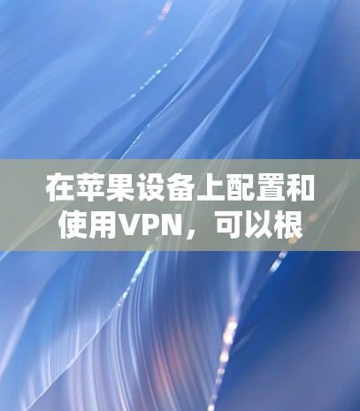 在苹果设备上配置和使用VPN，可以根据你的需求和设备类型进行以下设置