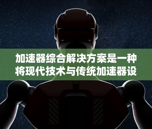 加速器综合解决方案是一种将现代技术与传统加速器设计相结合的创新方案,旨在提升实验效率、数据处理能力和用户体验。以下是该解决方案的详细组成部分 加速器综合解决方案是一种将现代技术与传统加速器设计相结合的创新方案,旨在提升实验效率、数据处理能力和用户体验。以下是该解决方案的详细组成部分