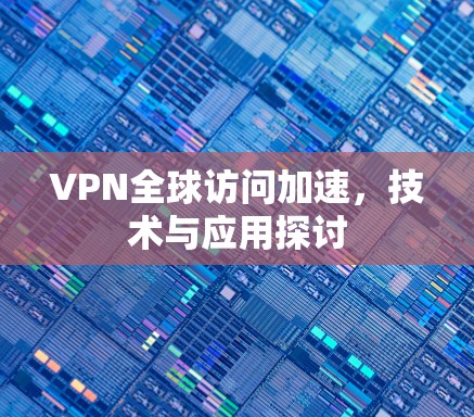 VPN全球访问加速,技术与应用探讨 VPN全球访问加速,技术与应用探讨