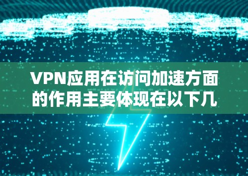 VPN应用在访问加速方面的作用主要体现在以下几个方面