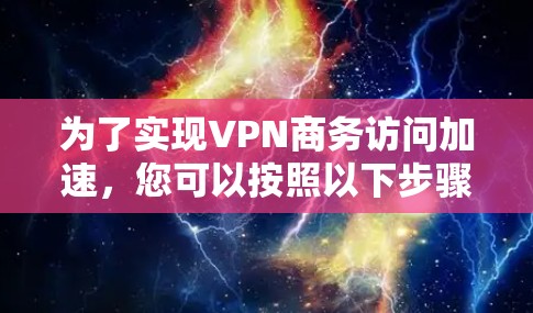 为了实现VPN商务访问加速,您可以按照以下步骤进行配置和优化 为了实现VPN商务访问加速,您可以按照以下步骤进行配置和优化