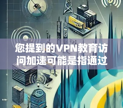 您提到的VPN教育访问加速可能是指通过使用VPN(虚拟专用网络)来加速访问教育类资源,比如在线课程、研究论文、教育视频等。以下是一些关于如何通过VPN加速教育资源访问的建议和解释 您提到的VPN教育访问加速可能是指通过使用VPN(虚拟专用网络)来加速访问教育类资源,比如在线课程、研究论文、教育视频等。以下是一些关于如何通过VPN加速教育资源访问的建议和解释