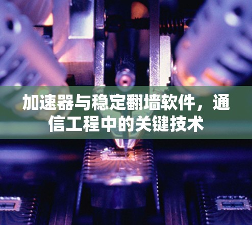 加速器与稳定翻墙软件,通信工程中的关键技术 加速器与稳定翻墙软件,通信工程中的关键技术