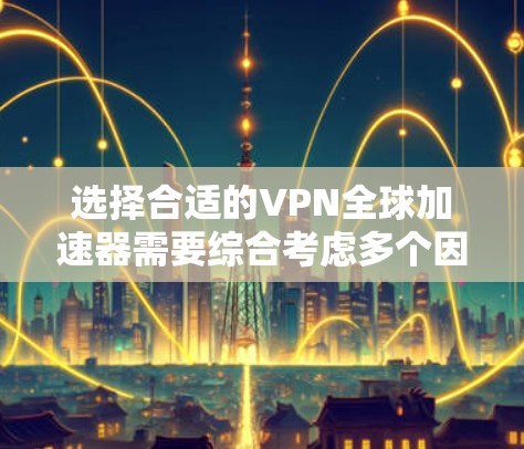 选择合适的VPN全球加速器需要综合考虑多个因素。以下是对几款推荐VPN的分析和总结，帮助您做出明智的选择