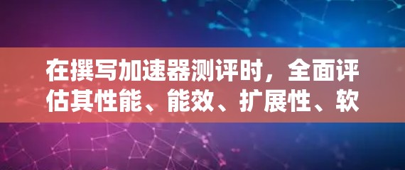在撰写加速器测评时,全面评估其性能、能效、扩展性、软件生态系统、价格与价值以及生产商可靠性等多个方面至关重要。以下是对这些方面的详细分析和总结 在撰写加速器测评时,全面评估其性能、能效、扩展性、软件生态系统、价格与价值以及生产商可靠性等多个方面至关重要。以下是对这些方面的详细分析和总结