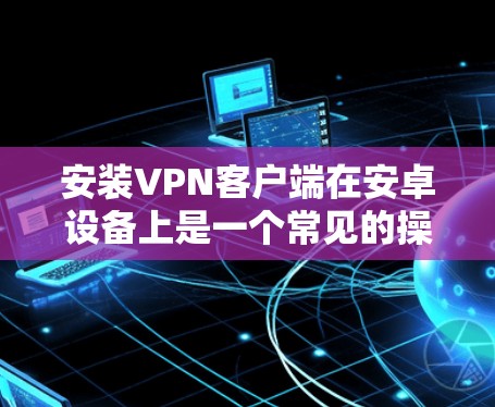 安装VPN客户端在安卓设备上是一个常见的操作,以下是安装VPN客户端的基本步骤 安装VPN客户端在安卓设备上是一个常见的操作,以下是安装VPN客户端的基本步骤