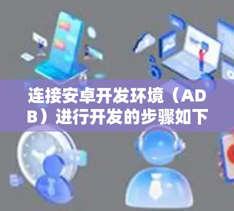 连接安卓开发环境（ADB）进行开发的步骤如下