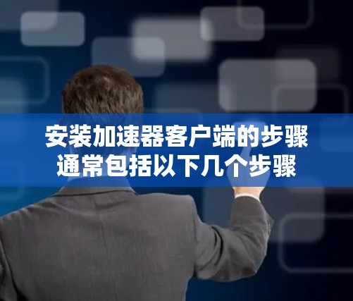 安装加速器客户端的步骤通常包括以下几个步骤 安装加速器客户端的步骤通常包括以下几个步骤