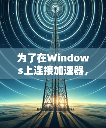 为了在Windows上连接加速器，以下是详细的步骤指南