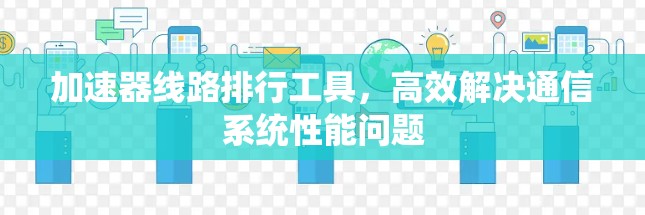 加速器线路排行工具,高效解决通信系统性能问题 加速器线路排行工具,高效解决通信系统性能问题