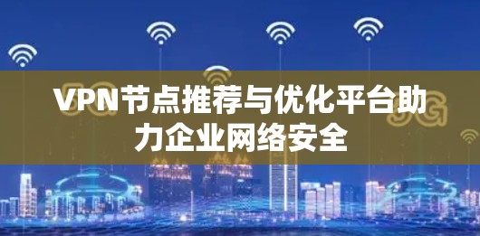 VPN节点推荐与优化平台助力企业网络安全