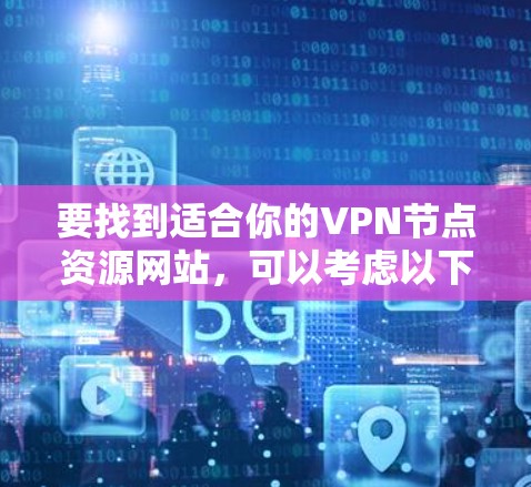 要找到适合你的VPN节点资源网站,可以考虑以下几种方法 要找到适合你的VPN节点资源网站,可以考虑以下几种方法