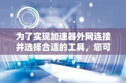 为了实现加速器外网连接并选择合适的工具，您可以按照以下步骤操作