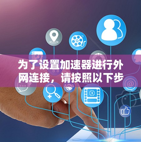 为了设置加速器进行外网连接,请按照以下步骤操作 为了设置加速器进行外网连接,请按照以下步骤操作