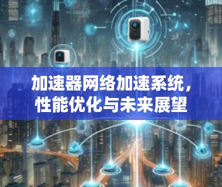 加速器网络加速系统,性能优化与未来展望 加速器网络加速系统,性能优化与未来展望