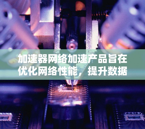 加速器网络加速产品旨在优化网络性能,提升数据传输速度和减少延迟。以下是对这些产品的分类和总结 加速器网络加速产品旨在优化网络性能,提升数据传输速度和减少延迟。以下是对这些产品的分类和总结
