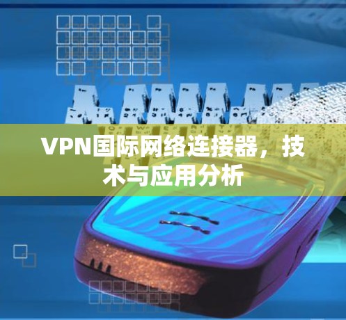 VPN国际网络连接器,技术与应用分析 VPN国际网络连接器,技术与应用分析