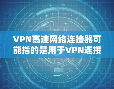 VPN高速网络连接器可能指的是用于VPN连接的设备或技术,旨在提供高速的网络连接。以下是一些可能的解释和相关信息 VPN高速网络连接器可能指的是用于VPN连接的设备或技术,旨在提供高速的网络连接。以下是一些可能的解释和相关信息