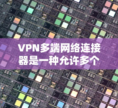 VPN多端网络连接器是一种允许多个设备同时连接到同一个或不同的VPN服务器，提供便利和管理功能的工具。以下是对其功能、用途和考虑因素的详细总结