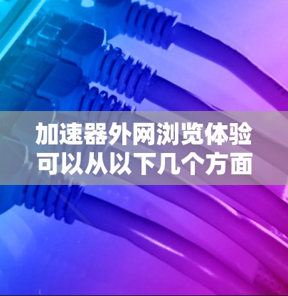 加速器外网浏览体验可以从以下几个方面进行优化和改进 加速器外网浏览体验可以从以下几个方面进行优化和改进