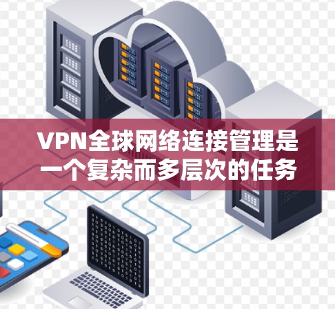 VPN全球网络连接管理是一个复杂而多层次的任务，涉及技术、合规和用户体验等多个方面。以下是对VPN全球网络连接管理的详细总结