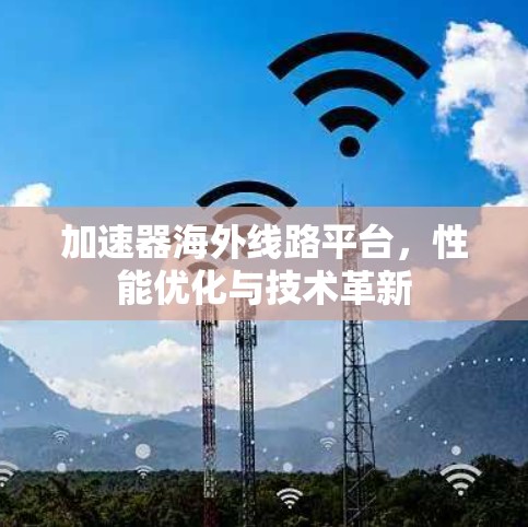 加速器海外线路平台,性能优化与技术革新 加速器海外线路平台,性能优化与技术革新