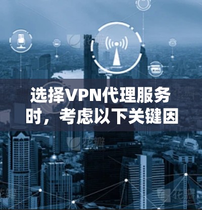 选择VPN代理服务时，考虑以下关键因素以确保最佳的网络安全和性能