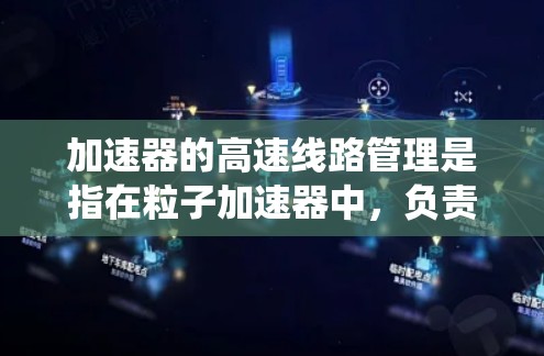 加速器的高速线路管理是指在粒子加速器中，负责将粒子（如电子或离子）加速到高速或高能状态的电磁或机械系统的管理。高速线路通常指的是加速器内部的电磁场、电路或机械传动系统，负责实现粒子的加速和传输