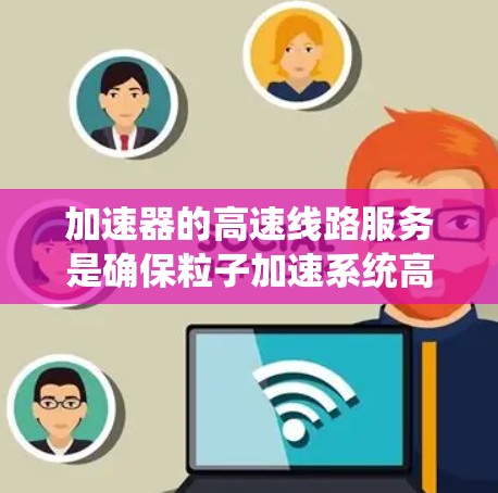 加速器的高速线路服务是确保粒子加速系统高效运行的关键环节,涉及多个复杂的技术和流程。以下是对这一服务的分步骤解释 加速器的高速线路服务是确保粒子加速系统高效运行的关键环节,涉及多个复杂的技术和流程。以下是对这一服务的分步骤解释