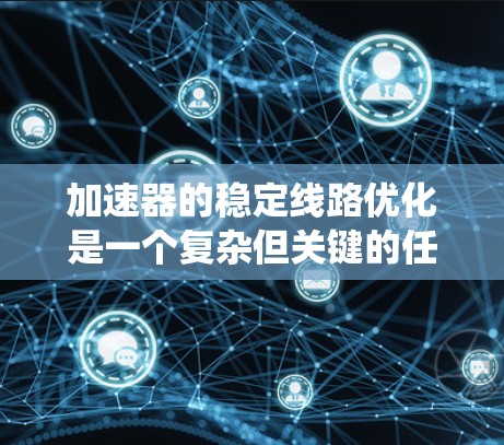 加速器的稳定线路优化是一个复杂但关键的任务,涉及多个方面的考虑。以下是对优化策略的系统化总结 加速器的稳定线路优化是一个复杂但关键的任务,涉及多个方面的考虑。以下是对优化策略的系统化总结