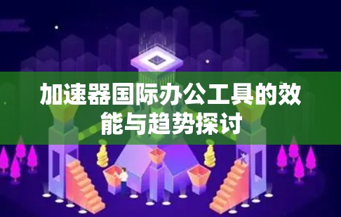加速器国际办公工具的效能与趋势探讨 加速器国际办公工具的效能与趋势探讨